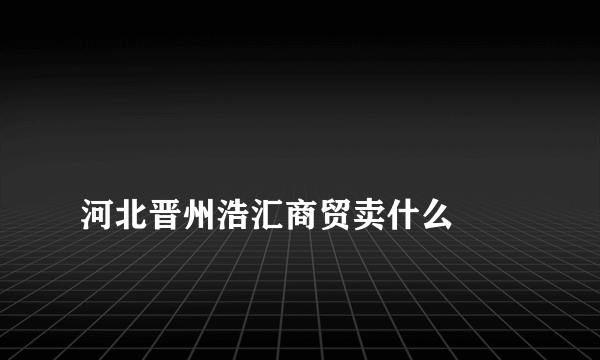 
河北晋州浩汇商贸卖什么

