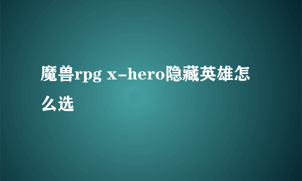 魔兽rpg x-hero隐藏英雄怎么选