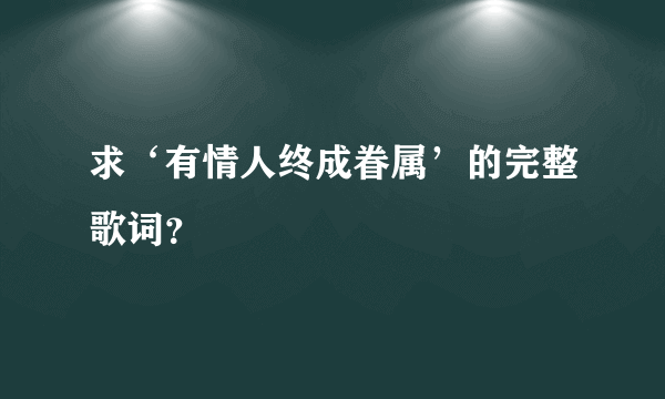 求‘有情人终成眷属’的完整歌词？