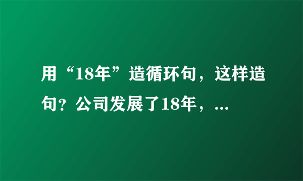 用“18年”造循环句，这样造句？公司发展了18年，（如18年的信誉，18年的沉淀，18年的辉煌。。）