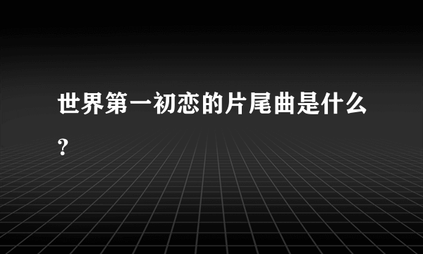 世界第一初恋的片尾曲是什么？