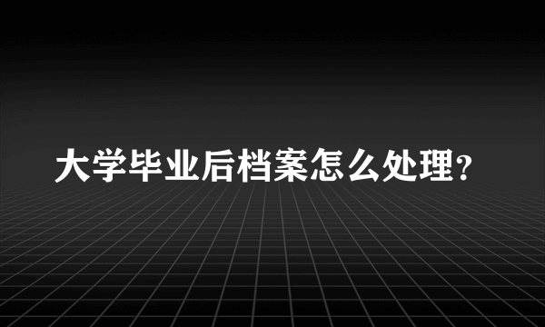 大学毕业后档案怎么处理？