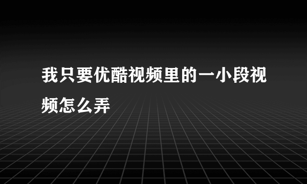 我只要优酷视频里的一小段视频怎么弄