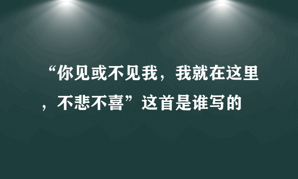 “你见或不见我，我就在这里，不悲不喜”这首是谁写的