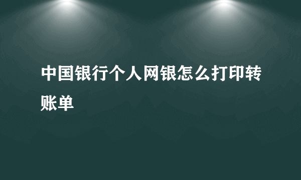 中国银行个人网银怎么打印转账单