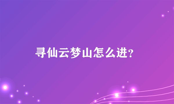 寻仙云梦山怎么进？