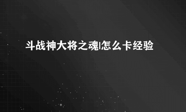 斗战神大将之魂|怎么卡经验