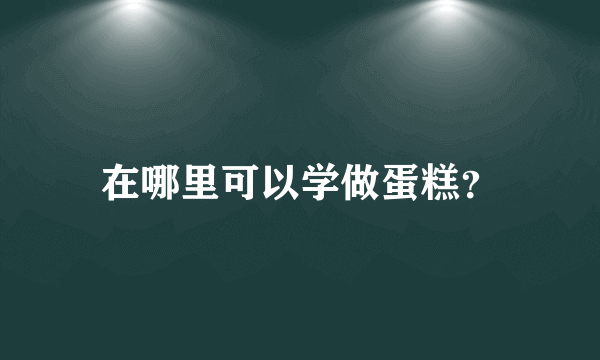 在哪里可以学做蛋糕？