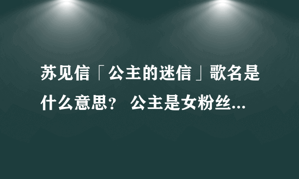 苏见信「公主的迷信」歌名是什么意思？ 公主是女粉丝，迷信是迷苏见信？ 女粉丝崇拜苏见信吗？