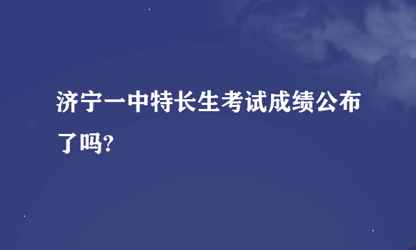 济宁一中特长生考试成绩公布了吗?