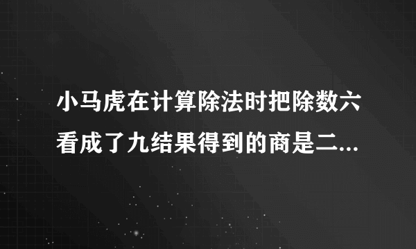 小马虎在计算除法时把除数六看成了九结果得到的商是二十你知道正确的商是多少