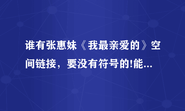 谁有张惠妹《我最亲爱的》空间链接，要没有符号的!能放进QQ空间里的模式！