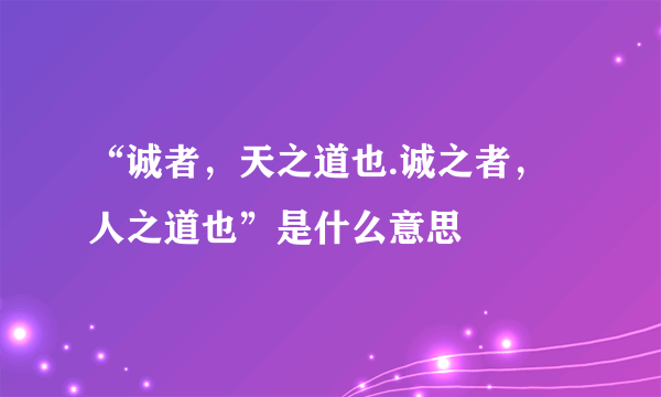 “诚者，天之道也.诚之者，人之道也”是什么意思