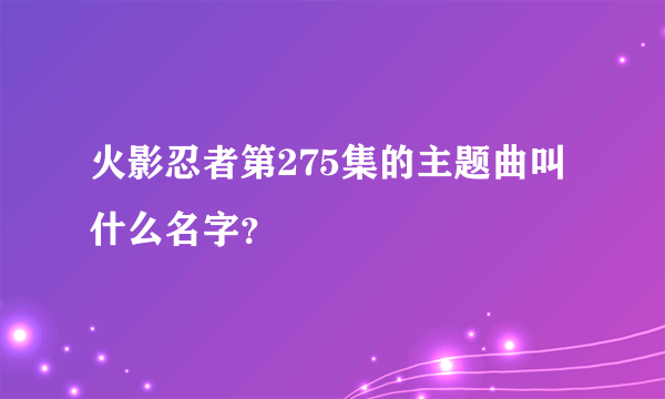 火影忍者第275集的主题曲叫什么名字？