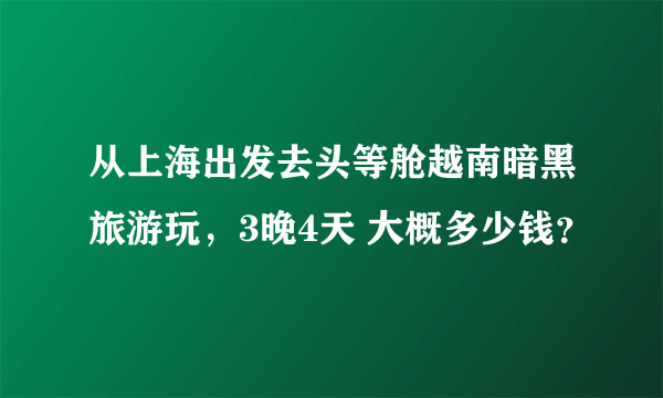 从上海出发去头等舱越南暗黑旅游玩，3晚4天 大概多少钱？