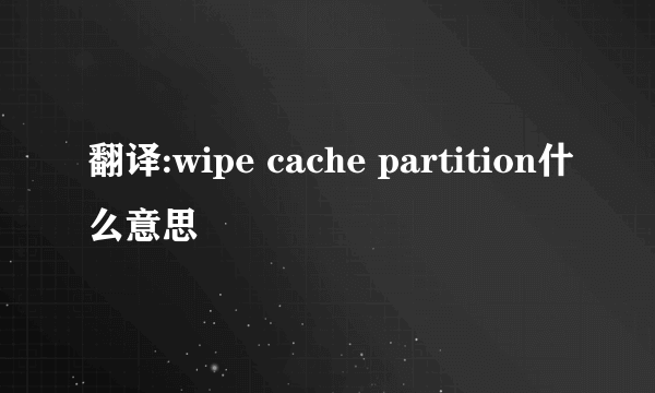 翻译:wipe cache partition什么意思