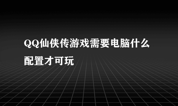 QQ仙侠传游戏需要电脑什么配置才可玩