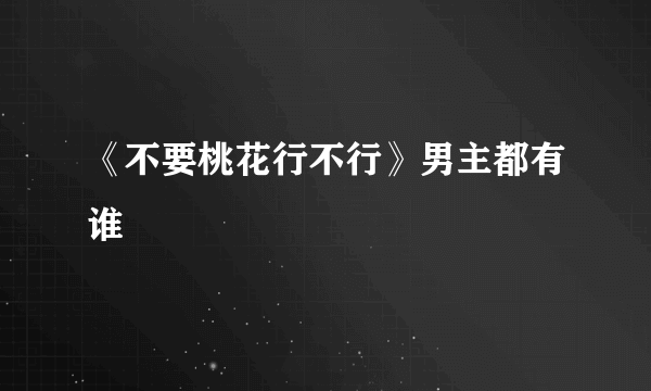 《不要桃花行不行》男主都有谁