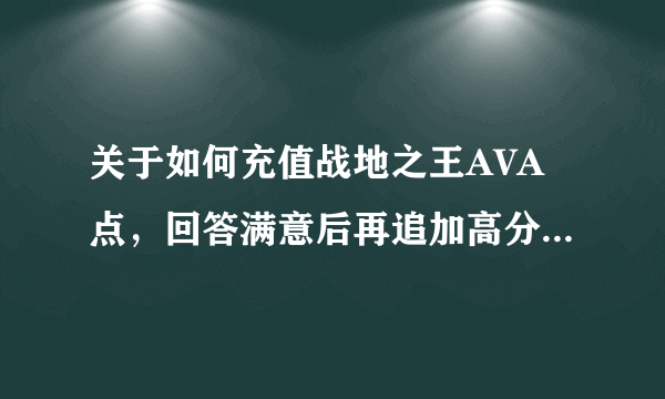 关于如何充值战地之王AVA点，回答满意后再追加高分，谢谢。