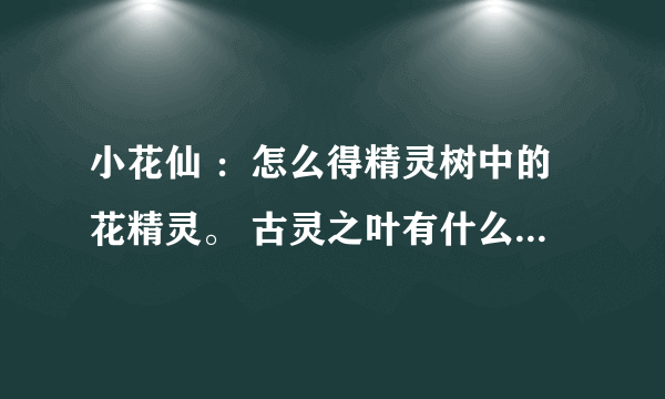 小花仙 ：怎么得精灵树中的花精灵。 古灵之叶有什么用，怎么得？