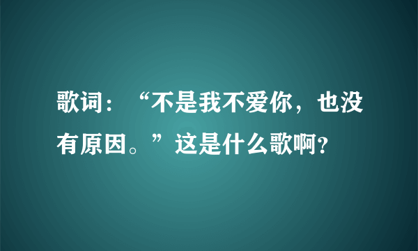 歌词：“不是我不爱你，也没有原因。”这是什么歌啊？