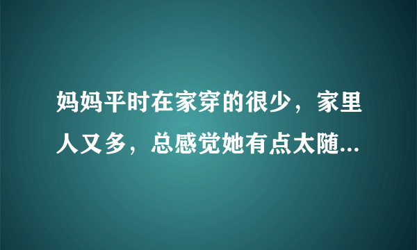 妈妈平时在家穿的很少，家里人又多，总感觉她有点太随便了，说她也不听......