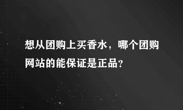 想从团购上买香水，哪个团购网站的能保证是正品？