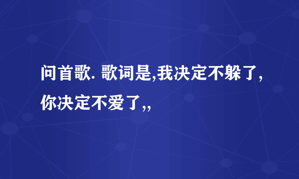 问首歌. 歌词是,我决定不躲了,你决定不爱了,,