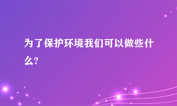 为了保护环境我们可以做些什么?