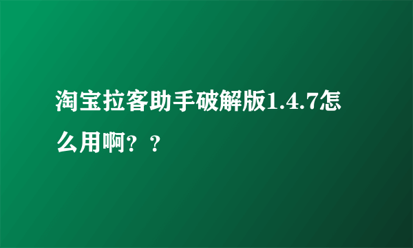 淘宝拉客助手破解版1.4.7怎么用啊？？