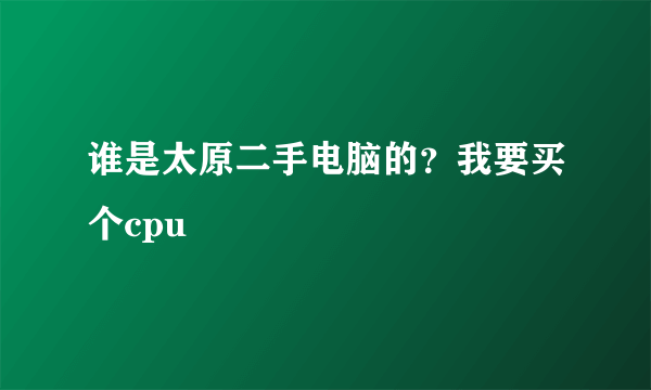 谁是太原二手电脑的？我要买个cpu