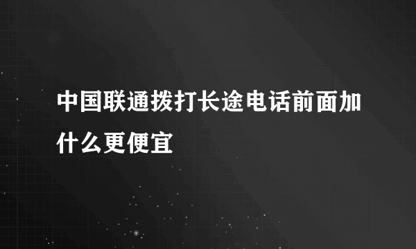 中国联通拨打长途电话前面加什么更便宜