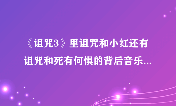 《诅咒3》里诅咒和小红还有诅咒和死有何惧的背后音乐叫什么~