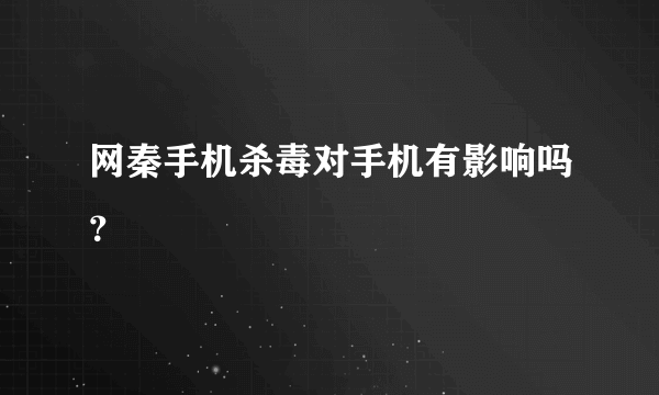 网秦手机杀毒对手机有影响吗？