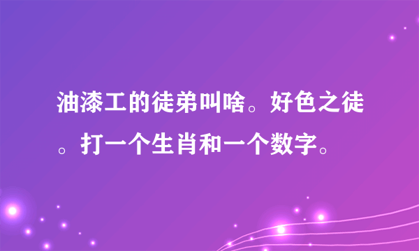 油漆工的徒弟叫啥。好色之徒。打一个生肖和一个数字。