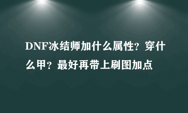 DNF冰结师加什么属性？穿什么甲？最好再带上刷图加点