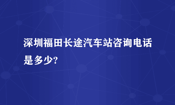 深圳福田长途汽车站咨询电话是多少?