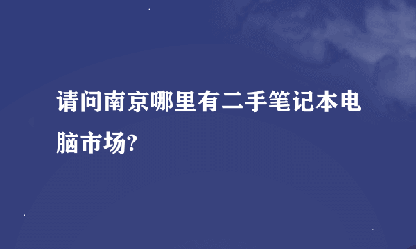 请问南京哪里有二手笔记本电脑市场?