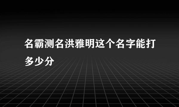 名霸测名洪雅明这个名字能打多少分