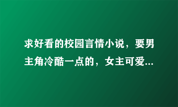 求好看的校园言情小说，要男主角冷酷一点的，女主可爱一点的（别把女主写的跟女王一样，太假）。给书名