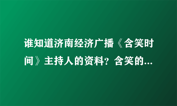 谁知道济南经济广播《含笑时间》主持人的资料？含笑的真实姓名？