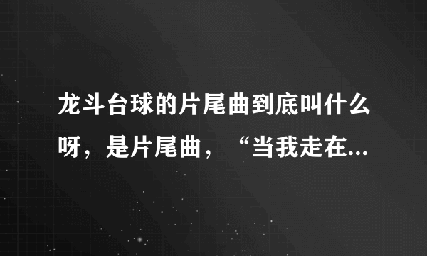 龙斗台球的片尾曲到底叫什么呀，是片尾曲，“当我走在路上，雪花飘零在头上，孤单的电影院......”