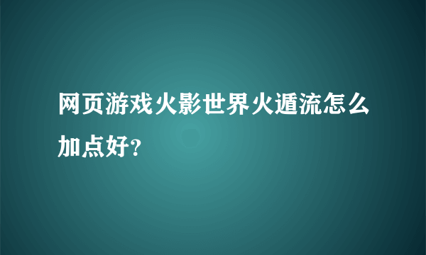 网页游戏火影世界火遁流怎么加点好？