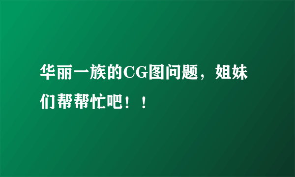 华丽一族的CG图问题，姐妹们帮帮忙吧！！