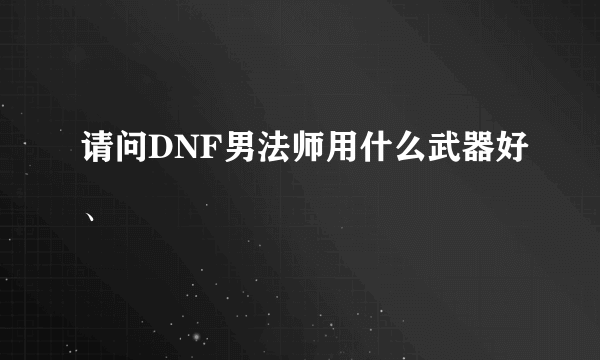 请问DNF男法师用什么武器好、