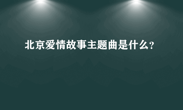 北京爱情故事主题曲是什么？