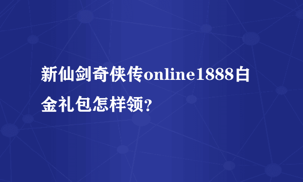 新仙剑奇侠传online1888白金礼包怎样领？