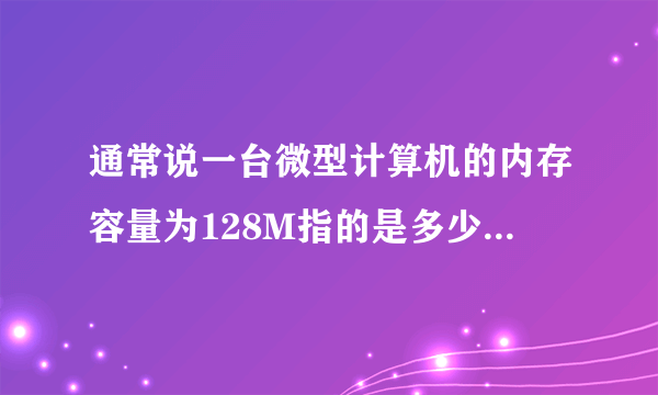 通常说一台微型计算机的内存容量为128M指的是多少个字节呀