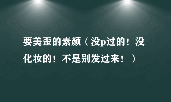 要美歪的素颜（没p过的！没化妆的！不是别发过来！）