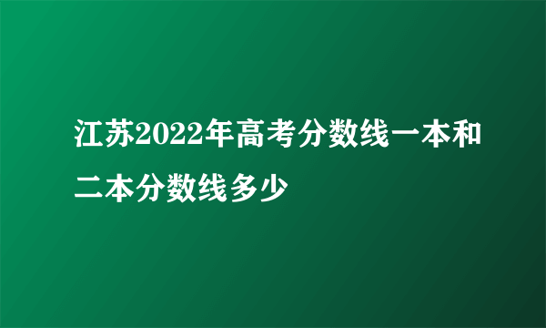 江苏2022年高考分数线一本和二本分数线多少